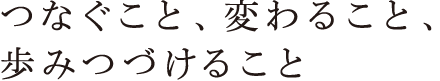 つなぐこと、変わること、歩みつづけること